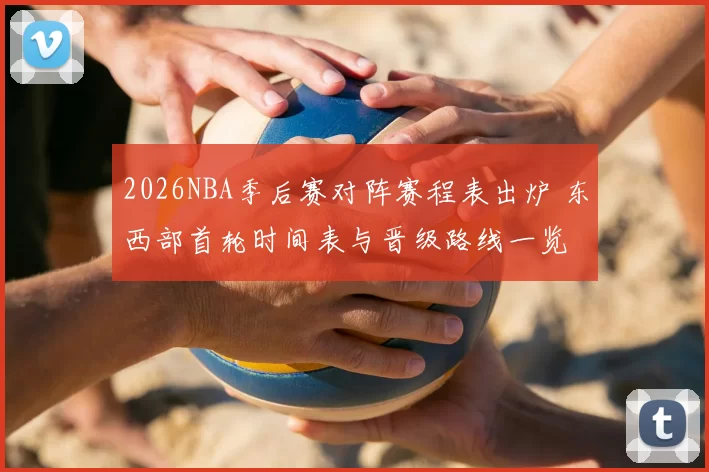 2026NBA季后赛对阵赛程表出炉 东西部首轮时间表与晋级路线一览