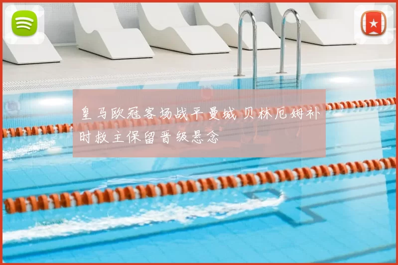 皇马欧冠客场战平曼城 贝林厄姆补时救主保留晋级悬念