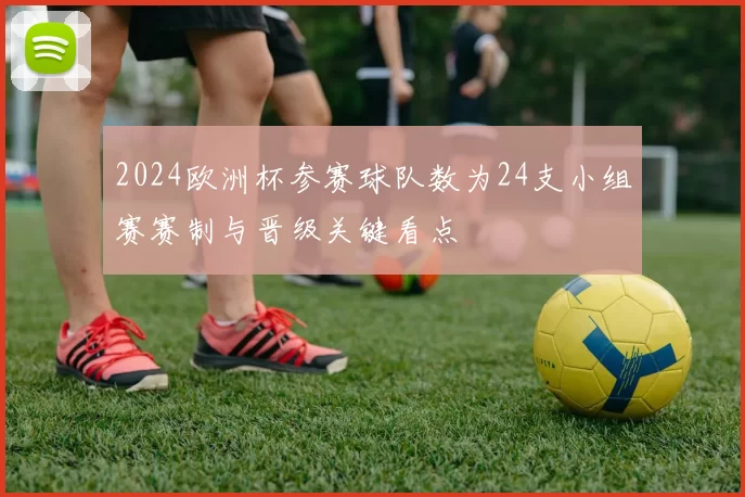 2024欧洲杯参赛球队数为24支小组赛赛制与晋级关键看点