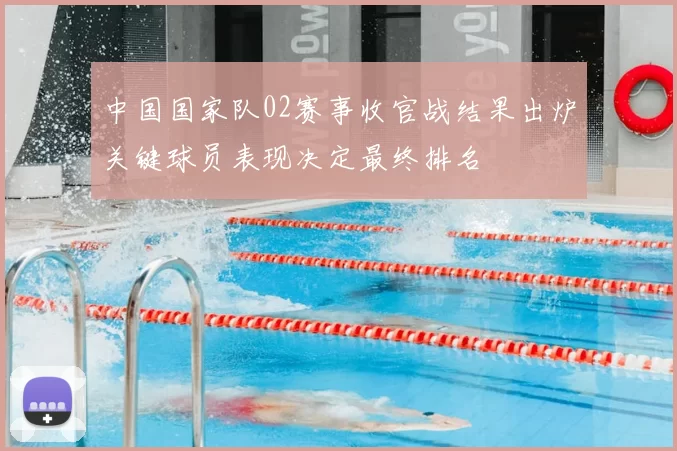 中国国家队02赛事收官战结果出炉关键球员表现决定最终排名