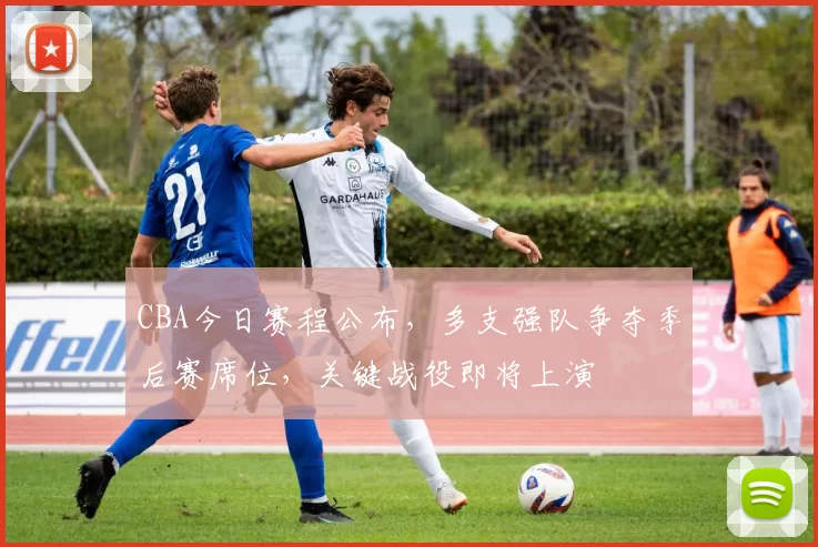 CBA今日赛程公布，多支强队争夺季后赛席位，关键战役即将上演