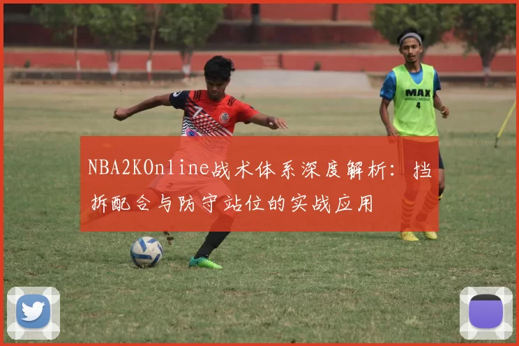 NBA2KOnline战术体系深度解析：挡拆配合与防守站位的实战应用
