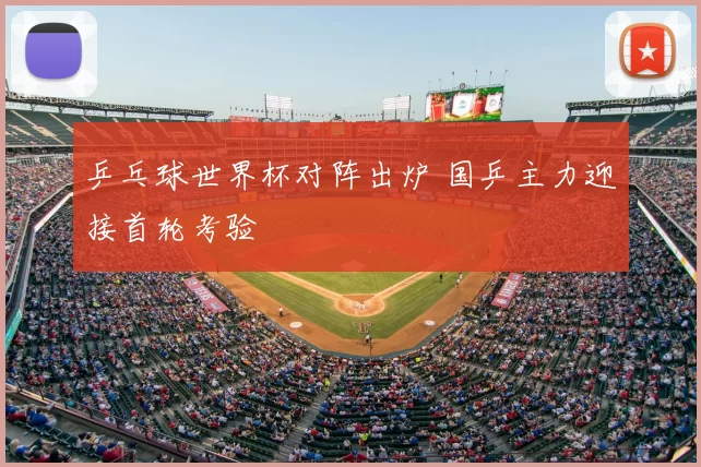 乒乓球世界杯对阵出炉 国乒主力迎接首轮考验