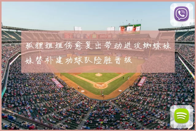 狐狸姐姐伤愈复出带动进攻蜘蛛妹妹替补建功球队险胜晋级