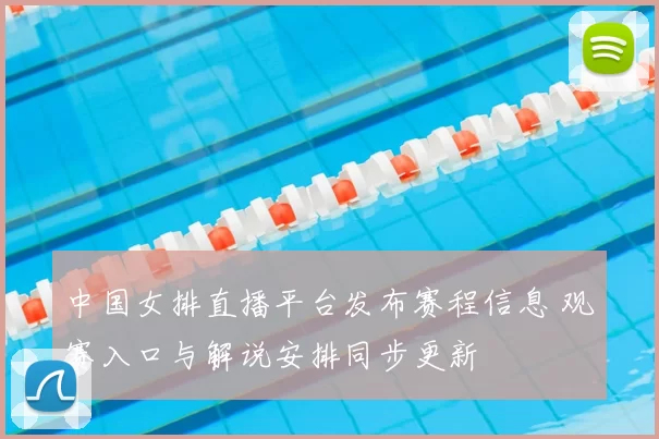 中国女排直播平台发布赛程信息 观赛入口与解说安排同步更新