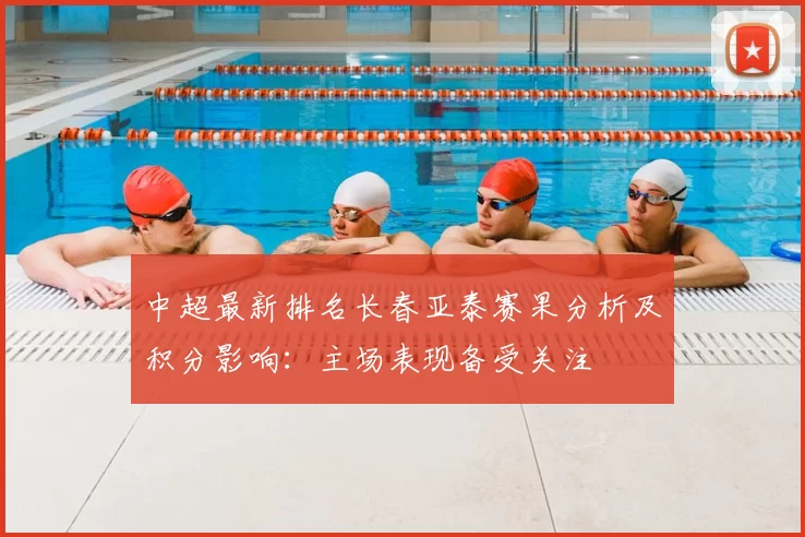 中超最新排名长春亚泰赛果分析及积分影响:主场表现备受关注