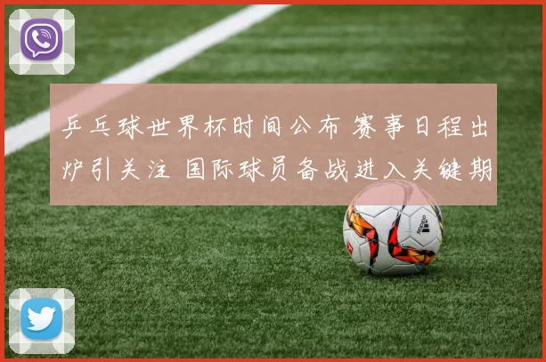 乒乓球世界杯时间公布 赛事日程出炉引关注 国际球员备战进入关键期