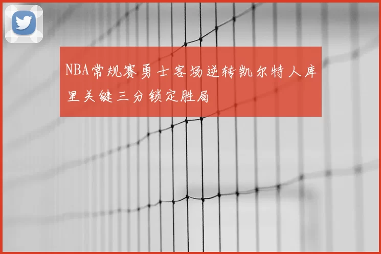 NBA常规赛勇士客场逆转凯尔特人库里关键三分锁定胜局