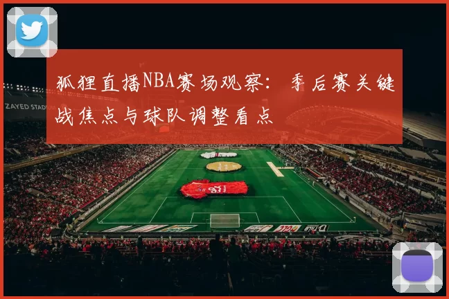 狐狸直播NBA赛场观察：季后赛关键战焦点与球队调整看点