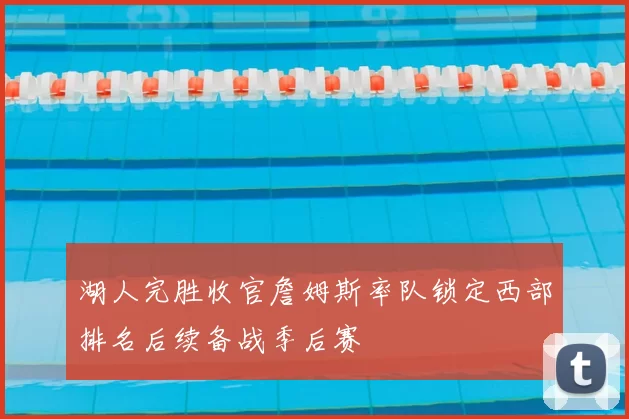 湖人完胜收官詹姆斯率队锁定西部排名后续备战季后赛