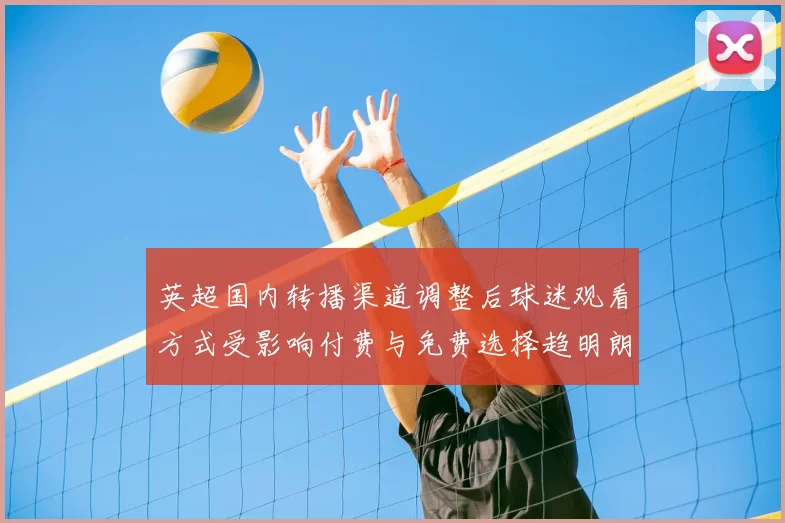 英超国内转播渠道调整后球迷观看方式受影响付费与免费选择趋明朗