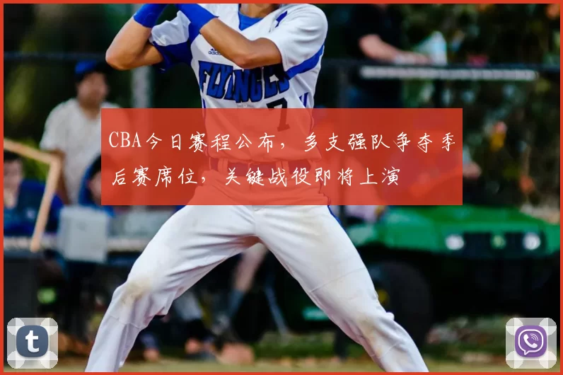 CBA今日赛程公布，多支强队争夺季后赛席位，关键战役即将上演