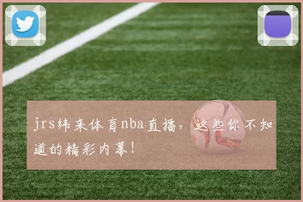 jrs纬来体育nba直播，这些你不知道的精彩内幕！