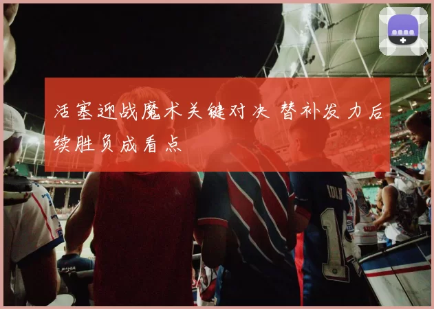 活塞迎战魔术关键对决 替补发力后续胜负成看点