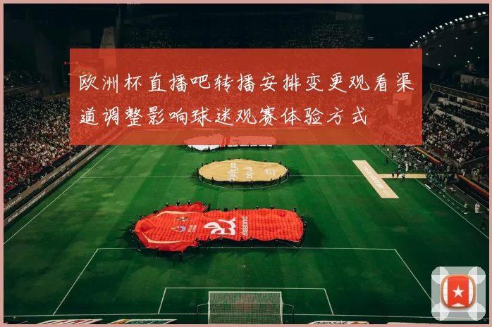 欧洲杯直播吧转播安排变更观看渠道调整影响球迷观赛体验方式