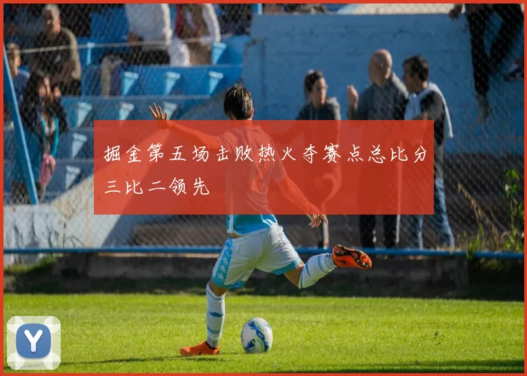 掘金第五场击败热火夺赛点总比分三比二领先