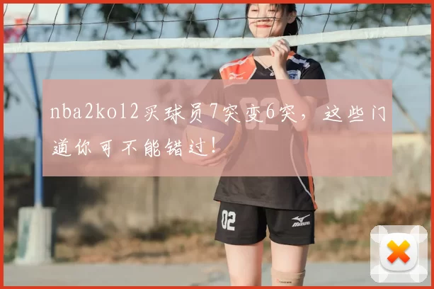 nba2kol2买球员7突变6突,这些门道你可不能错过!