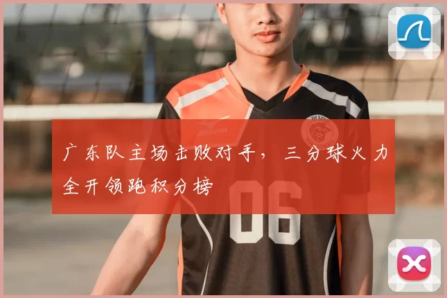 广东队主场击败对手,三分球火力全开领跑积分榜