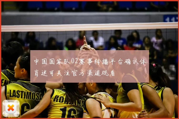 中国国家队02赛事转播平台确认体育迷可关注官方渠道观看