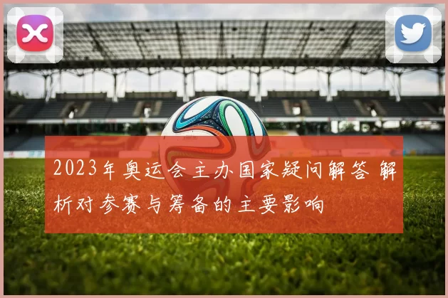 2023年奥运会主办国家疑问解答 解析对参赛与筹备的主要影响