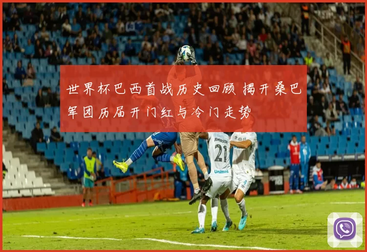 世界杯巴西首战历史回顾 揭开桑巴军团历届开门红与冷门走势