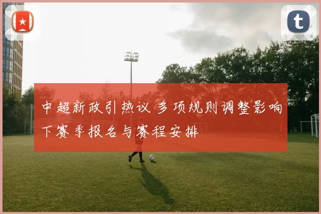 中超新政引热议 多项规则调整影响下赛季报名与赛程安排