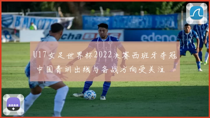 U17女足世界杯2022决赛西班牙夺冠 中国青训出线与备战方向受关注