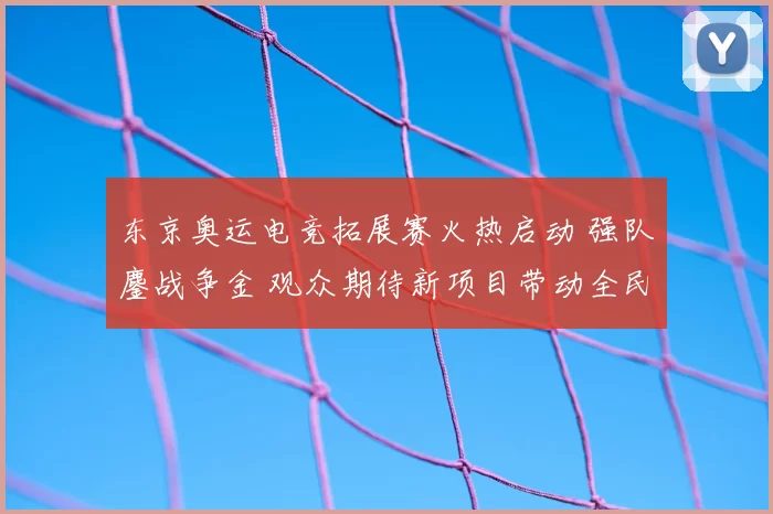 东京奥运电竞拓展赛火热启动 强队鏖战争金 观众期待新项目带动全民健身热情