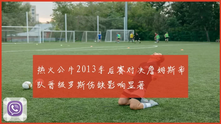 热火公牛2013季后赛对决詹姆斯率队晋级罗斯伤缺影响显著