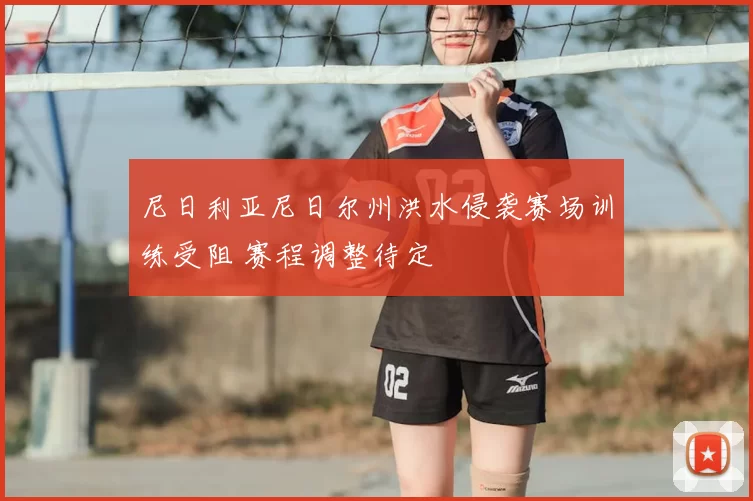 尼日利亚尼日尔州洪水侵袭赛场训练受阻 赛程调整待定