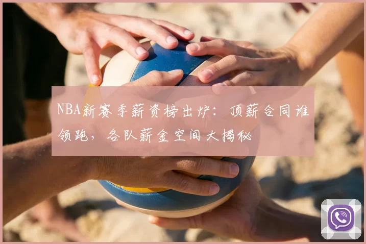 NBA新赛季薪资榜出炉：顶薪合同谁领跑，各队薪金空间大揭秘