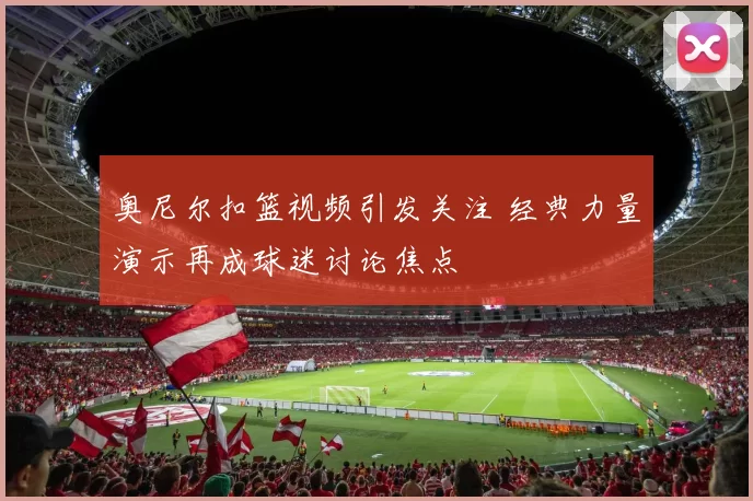 奥尼尔扣篮视频引发关注 经典力量演示再成球迷讨论焦点