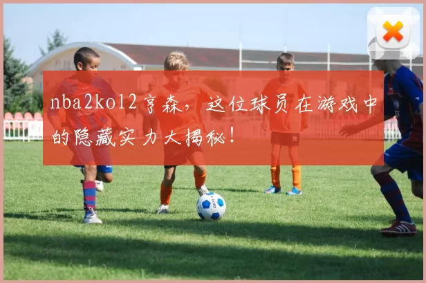 nba2kol2亨森,这位球员在游戏中的隐藏实力大揭秘!