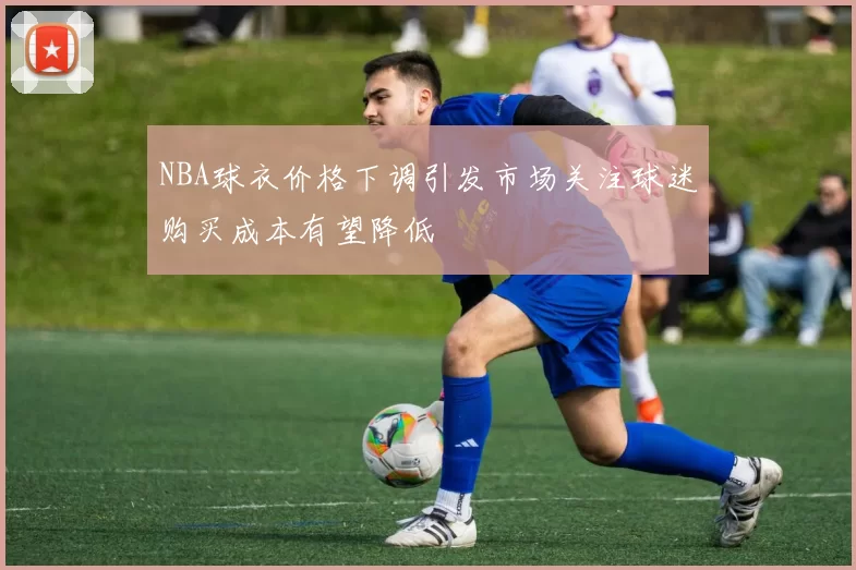 NBA球衣价格下调引发市场关注球迷购买成本有望降低