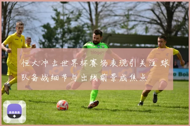 恒大冲击世界杯赛场表现引关注 球队备战细节与出线前景成焦点