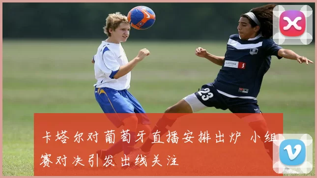 卡塔尔对葡萄牙直播安排出炉 小组赛对决引发出线关注
