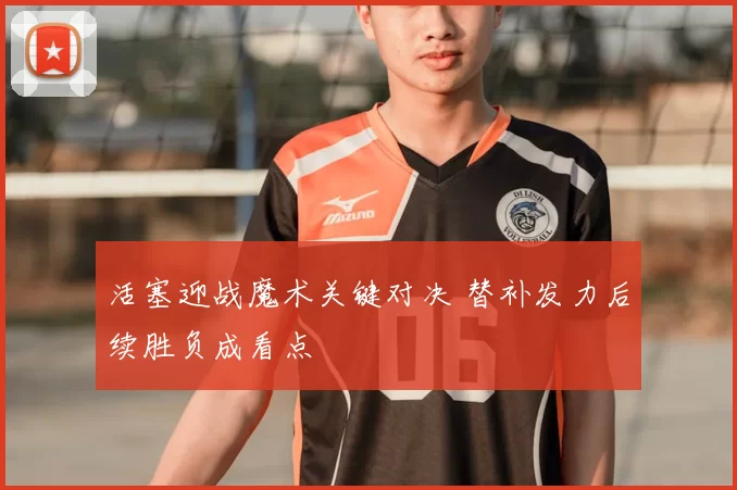 活塞迎战魔术关键对决 替补发力后续胜负成看点