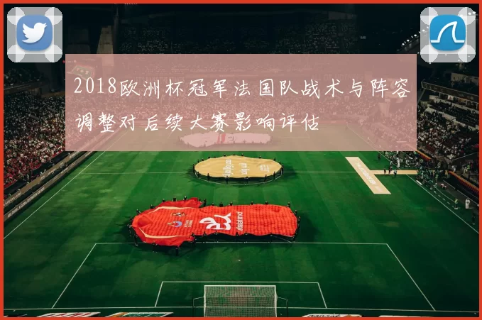 2018欧洲杯冠军法国队战术与阵容调整对后续大赛影响评估