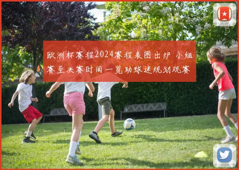 欧洲杯赛程2024赛程表图出炉 小组赛至决赛时间一览助球迷规划观赛