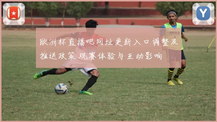 欧洲杯直播吧网址更新入口调整及推送政策 观赛体验与互动影响
