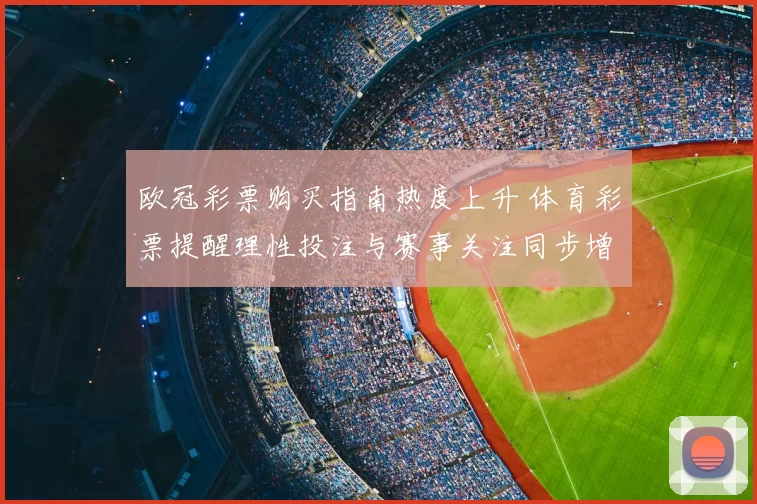 欧冠彩票购买指南热度上升 体育彩票提醒理性投注与赛事关注同步增加